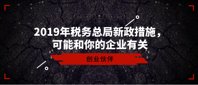 2019年稅務(wù)總局新政措施，可能和你的企業(yè)有關(guān)-創(chuàng)業(yè)伙伴